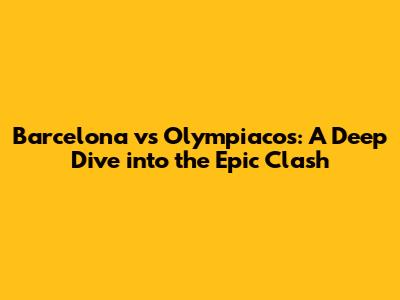 Barcelona vs Olympiacos: A Deep Dive into the Epic Clash