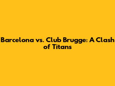 Barcelona vs. Club Brugge: A Clash of Titans