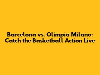 Barcelona vs. Olimpia Milano: Catch the Basketball Action Live