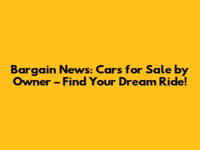Bargain News: Cars for Sale by Owner – Find Your Dream Ride!