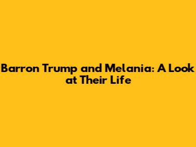 Barron Trump and Melania: A Look at Their Life