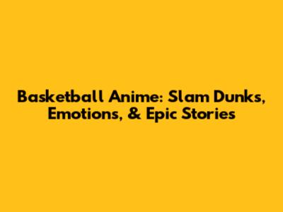 Basketball Anime: Slam Dunks, Emotions, & Epic Stories