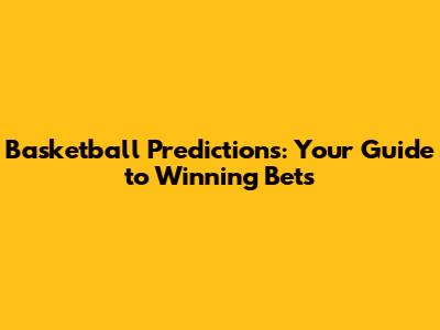 Basketball Predictions: Your Guide to Winning Bets