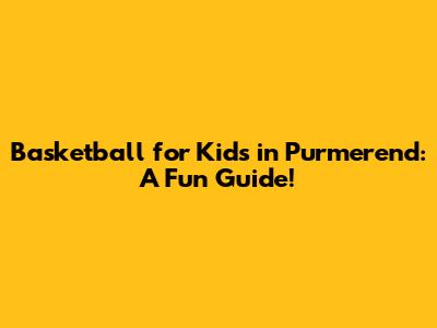 Basketball for Kids in Purmerend: A Fun Guide!