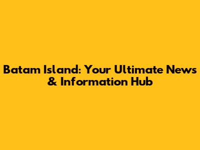 Batam Island: Your Ultimate News & Information Hub