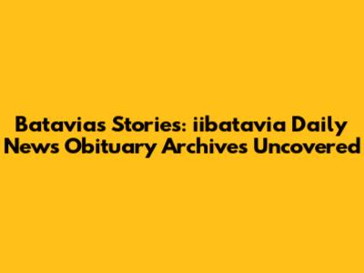 Batavia's Stories: iibatavia Daily News Obituary Archives Uncovered