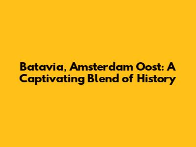 Batavia, Amsterdam Oost: A Captivating Blend of History