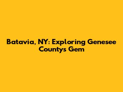 Batavia, NY: Exploring Genesee County's Gem