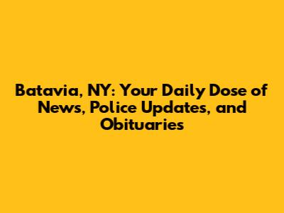 Batavia, NY: Your Daily Dose of News, Police Updates, and Obituaries