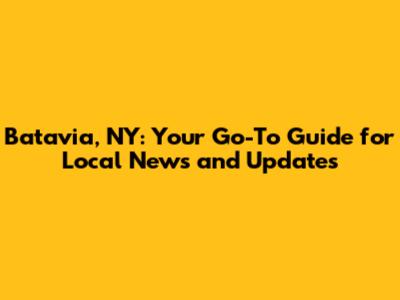 Batavia, NY: Your Go-To Guide for Local News and Updates