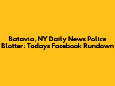 Batavia, NY Daily News Police Blotter: Today's Facebook Rundown