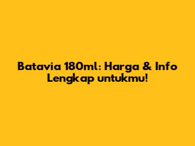 Batavia 180ml: Harga & Info Lengkap untukmu!