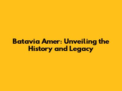 Batavia Amer: Unveiling the History and Legacy