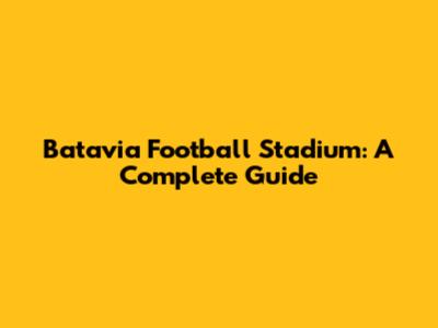 Batavia Football Stadium: A Complete Guide