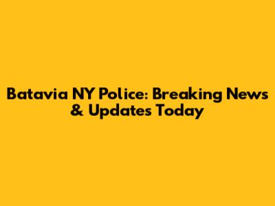 Batavia NY Police: Breaking News & Updates Today