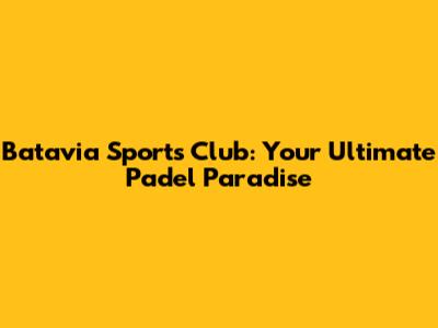 Batavia Sports Club: Your Ultimate Padel Paradise