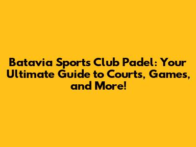 Batavia Sports Club Padel: Your Ultimate Guide to Courts, Games, and More!