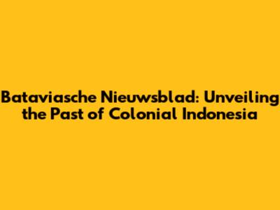 Bataviasche Nieuwsblad: Unveiling the Past of Colonial Indonesia