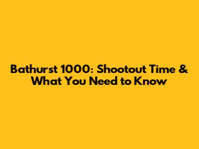 Bathurst 1000: Shootout Time & What You Need to Know