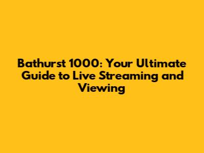 Bathurst 1000: Your Ultimate Guide to Live Streaming and Viewing