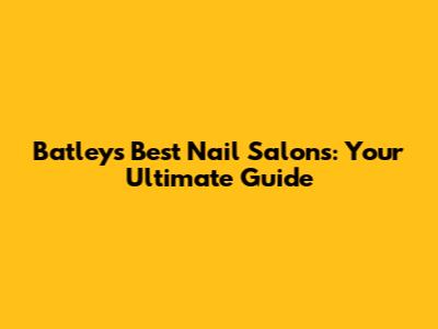 Batley's Best Nail Salons: Your Ultimate Guide