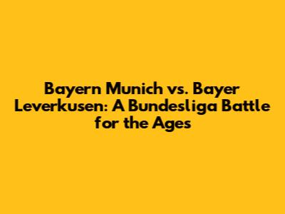 Bayern Munich vs. Bayer Leverkusen: A Bundesliga Battle for the Ages