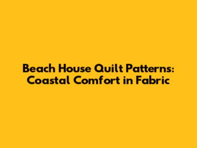Beach House Quilt Patterns: Coastal Comfort in Fabric