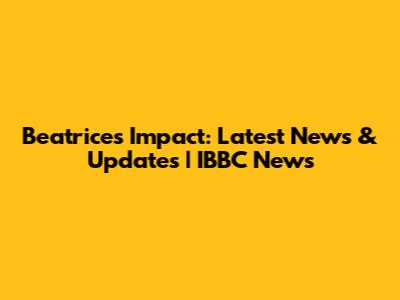 Beatrice's Impact: Latest News & Updates | IBBC News