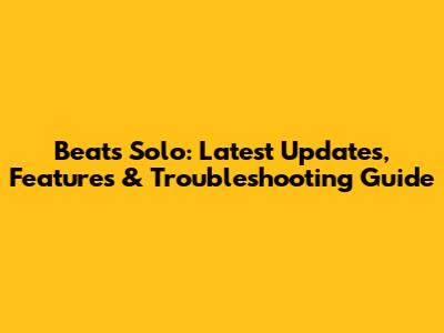 Beats Solo: Latest Updates, Features & Troubleshooting Guide