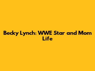 Becky Lynch: WWE Star and Mom Life