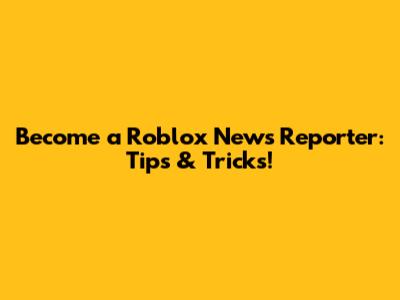 Become a Roblox News Reporter: Tips & Tricks!