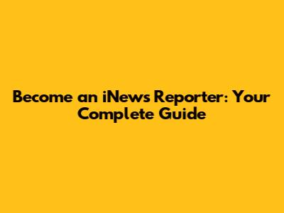 Become an iNews Reporter: Your Complete Guide