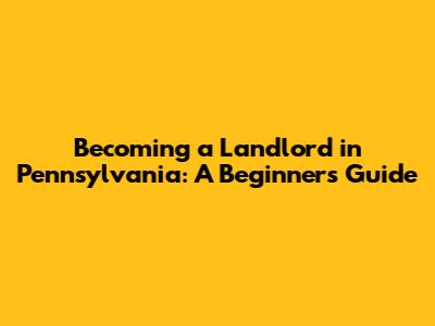 Becoming a Landlord in Pennsylvania: A Beginner's Guide
