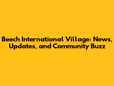 Beech International Village: News, Updates, and Community Buzz