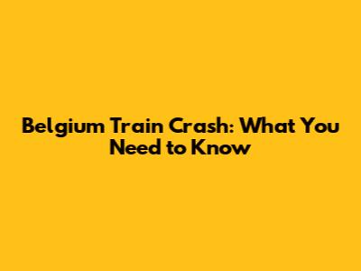 Belgium Train Crash: What You Need to Know