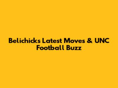 Belichick's Latest Moves & UNC Football Buzz