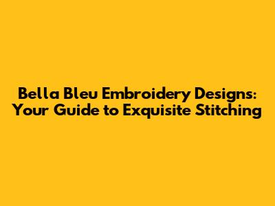 Bella Bleu Embroidery Designs: Your Guide to Exquisite Stitching