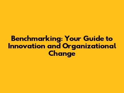 Benchmarking: Your Guide to Innovation and Organizational Change