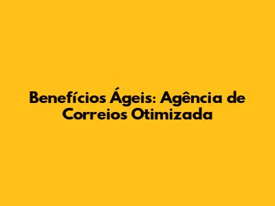 Benefícios Ágeis: Agência de Correios Otimizada