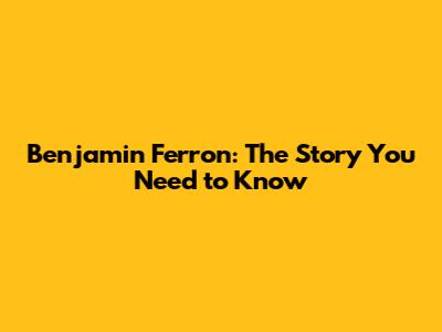 Benjamin Ferron: The Story You Need to Know