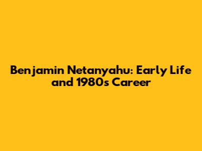 Benjamin Netanyahu: Early Life and 1980s Career