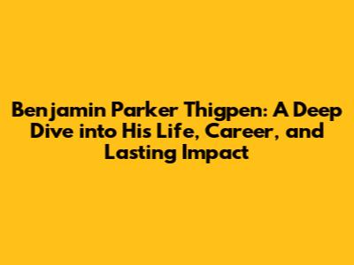 Benjamin Parker Thigpen: A Deep Dive into His Life, Career, and Lasting Impact