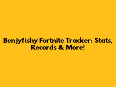Benjyfishy Fortnite Tracker: Stats, Records & More!