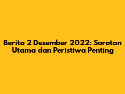 Berita 2 Desember 2022: Sorotan Utama dan Peristiwa Penting