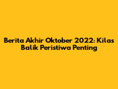 Berita Akhir Oktober 2022: Kilas Balik Peristiwa Penting