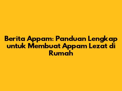 Berita Appam: Panduan Lengkap untuk Membuat Appam Lezat di Rumah