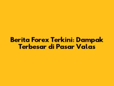 Berita Forex Terkini: Dampak Terbesar di Pasar Valas