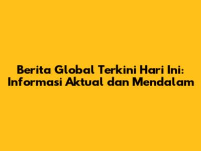 Berita Global Terkini Hari Ini: Informasi Aktual dan Mendalam