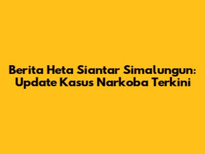 Berita Heta Siantar Simalungun: Update Kasus Narkoba Terkini