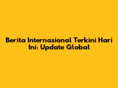 Berita Internasional Terkini Hari Ini: Update Global